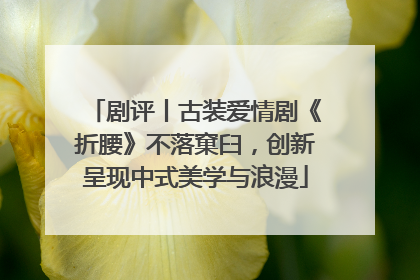 剧评丨古装爱情剧《折腰》不落窠臼，创新呈现中式美学与浪漫