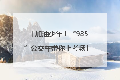加油少年！“985”公交车带你上考场
