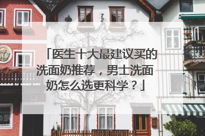医生十大最建议买的洗面奶推荐，男士洗面奶怎么选更科学？