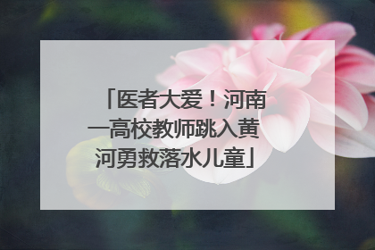 医者大爱！河南一高校教师跳入黄河勇救落水儿童