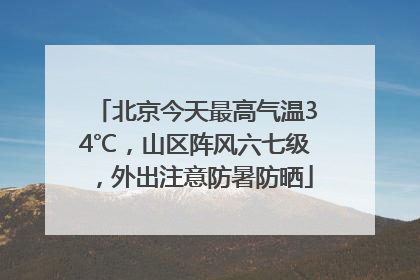 北京今天最高气温34℃，山区阵风六七级，外出注意防暑防晒