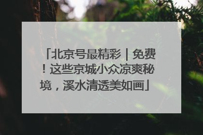 北京号最精彩｜免费！这些京城小众凉爽秘境，溪水清透美如画