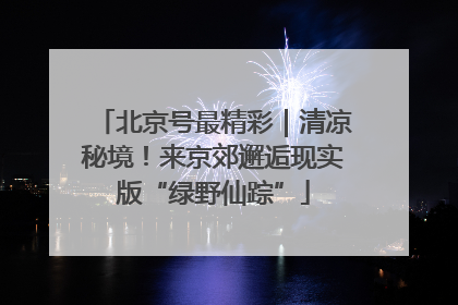北京号最精彩｜清凉秘境！来京郊邂逅现实版“绿野仙踪”