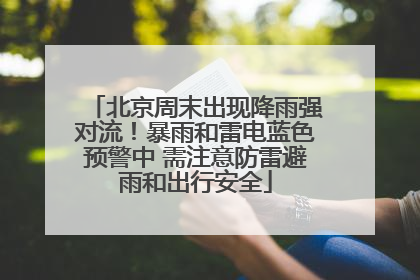北京周末出现降雨强对流！暴雨和雷电蓝色预警中 需注意防雷避雨和出行安全