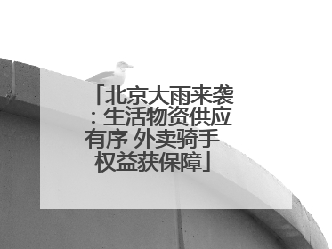 北京大雨来袭：生活物资供应有序 外卖骑手权益获保障