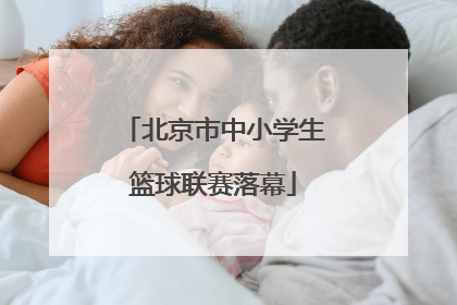 北京市中小学生篮球联赛落幕