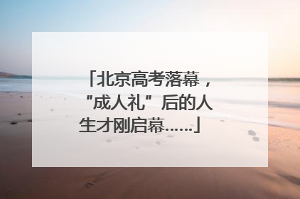 北京高考落幕，“成人礼”后的人生才刚启幕……