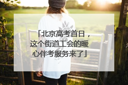 北京高考首日，这个街道工会的暖心伴考服务来了