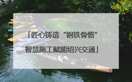 匠心铸造“钢铁骨骼” 智慧施工赋能绍兴交通