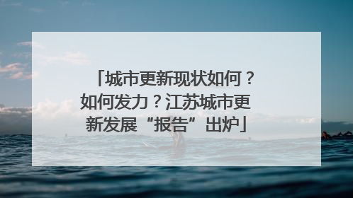 城市更新现状如何？如何发力？江苏城市更新发展“报告”出炉