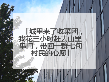 城里来了收菜团，我花三小时赶去山里串门，带回一群七旬村民的心愿