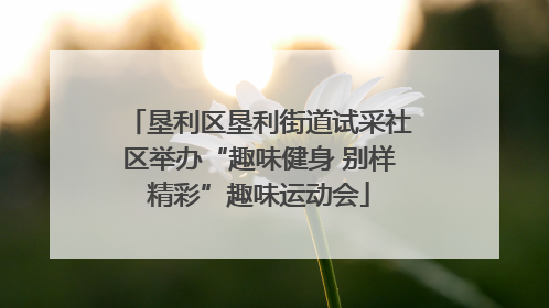 垦利区垦利街道试采社区举办“趣味健身 别样精彩”趣味运动会