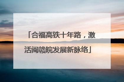 合福高铁十年路，激活闽赣皖发展新脉络