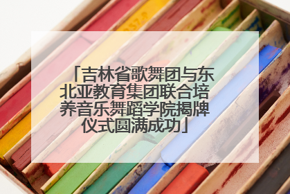 吉林省歌舞团与东北亚教育集团联合培养音乐舞蹈学院揭牌仪式圆满成功