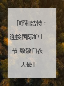 呼和浩特：迎接国际护士节 致敬白衣天使