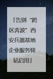 告别“跨区奔波”西安兵器基地企业服务驿站启用