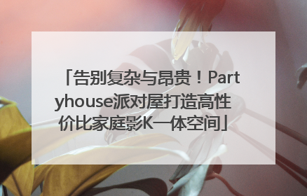 告别复杂与昂贵！Partyhouse派对屋打造高性价比家庭影K一体空间