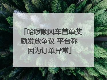 哈啰顺风车首单奖励发放争议 平台称因为订单异常