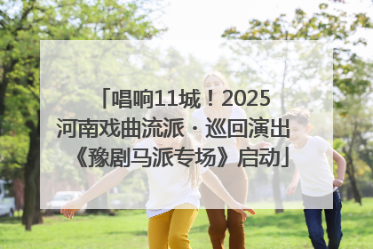 唱响11城！2025河南戏曲流派・巡回演出《豫剧马派专场》启动