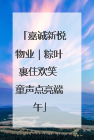 嘉诚新悦物业｜粽叶裹住欢笑 童声点亮端午