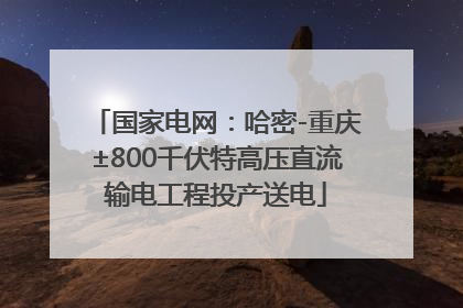 国家电网：哈密-重庆±800千伏特高压直流输电工程投产送电