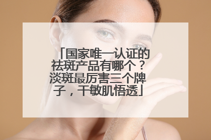 国家唯一认证的祛斑产品有哪个？淡斑最厉害三个牌子，干敏肌悟透