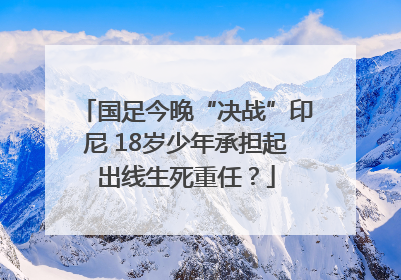 国足今晚“决战”印尼 18岁少年承担起出线生死重任？