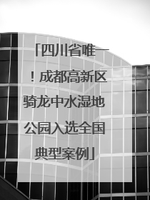 四川省唯一！成都高新区骑龙中水湿地公园入选全国典型案例