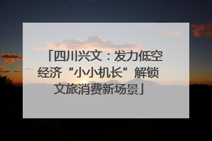 四川兴文：发力低空经济“小小机长”解锁文旅消费新场景