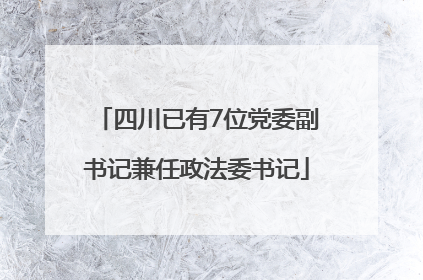 四川已有7位党委副书记兼任政法委书记