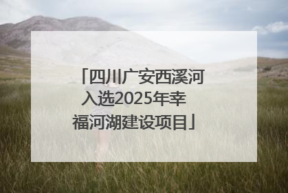 四川广安西溪河入选2025年幸福河湖建设项目