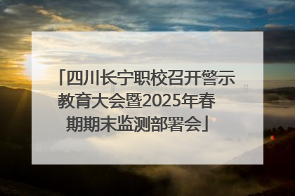 四川长宁职校召开警示教育大会暨2025年春期期末监测部署会
