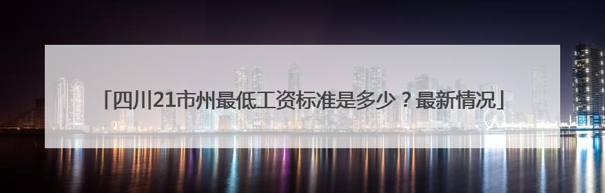 四川21市州最低工资标准是多少？最新情况