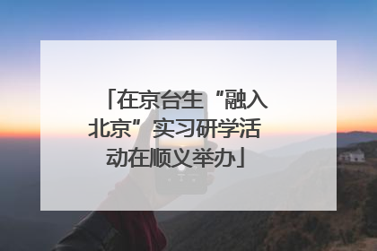 在京台生“融入北京”实习研学活动在顺义举办
