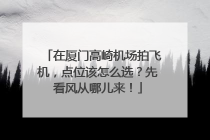 在厦门高崎机场拍飞机，点位该怎么选？先看风从哪儿来！