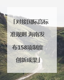 对接国际高标准规则 海南发布158项制度创新成果