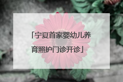 宁夏首家婴幼儿养育照护门诊开诊
