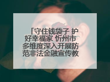 守住钱袋子 护好幸福家 忻州市多维度深入开展防范非法金融宣传教育系列活动