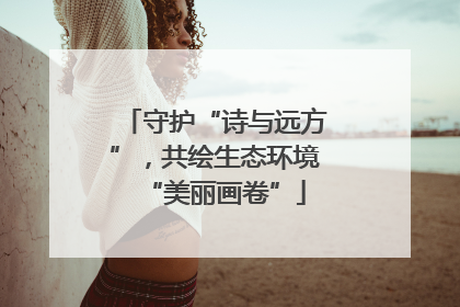 守护“诗与远方”，共绘生态环境“美丽画卷”