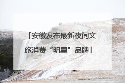 安徽发布最新夜间文旅消费“明星”品牌