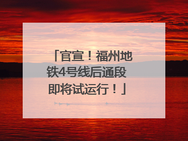 官宣！福州地铁4号线后通段即将试运行！