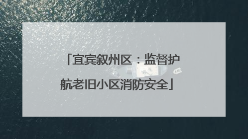 宜宾叙州区：监督护航老旧小区消防安全
