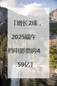 增长2成，2025端午档电影票房4.59亿