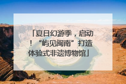 夏日幻游季，启动！“屿见闽南”打造体验式非遗博物馆