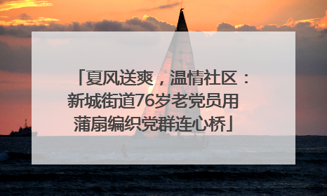 夏风送爽，温情社区：新城街道76岁老党员用蒲扇编织党群连心桥