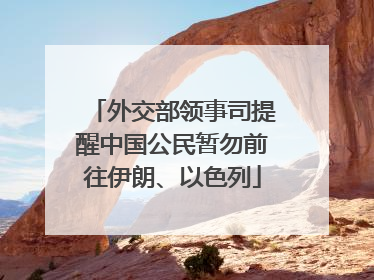 外交部领事司提醒中国公民暂勿前往伊朗、以色列