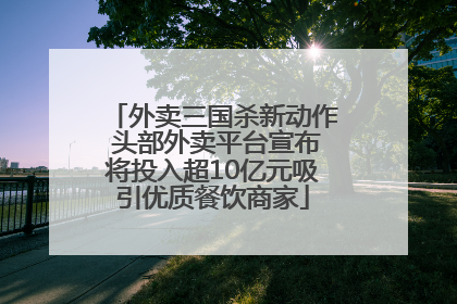 外卖三国杀新动作 头部外卖平台宣布将投入超10亿元吸引优质餐饮商家