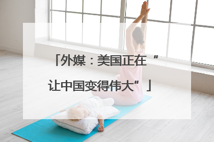外媒：美国正在“让中国变得伟大”
