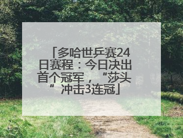 多哈世乒赛24日赛程：今日决出首个冠军，“莎头”冲击3连冠