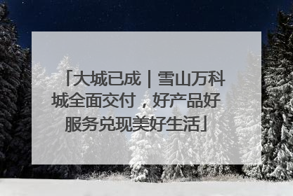 大城已成｜雪山万科城全面交付，好产品好服务兑现美好生活